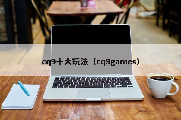 cq9十大玩法(cq9games)