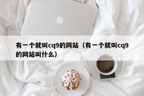 有一个就叫cq9的网站(有一个就叫cq9的网站叫什么)