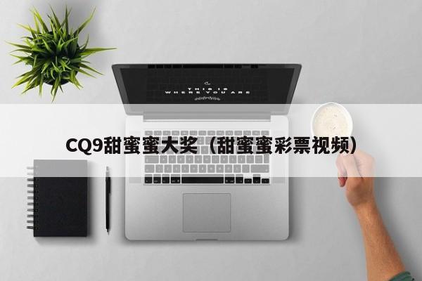 CQ9甜蜜蜜大奖(甜蜜蜜彩票视频)